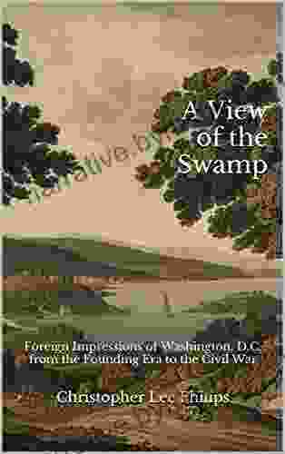 A View Of The Swamp: Foreign Impressions Of Washington D C From The Founding Era To The Civil War