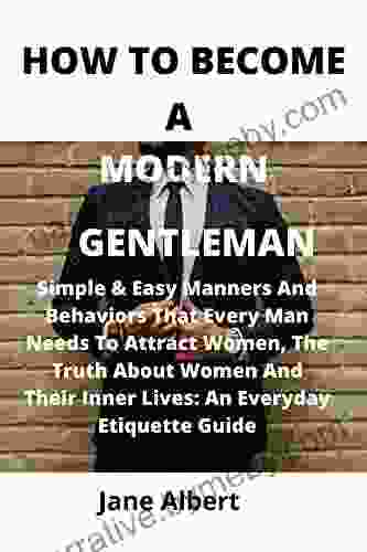 HOW TO BECOME A MODERN GENTLEMAN: Simple Easy Manners And Behaviors That Every Man Needs To Attract Women The Truth About Women And Their Inner Lives: An Everyday Etiquette Guide