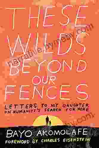 These Wilds Beyond Our Fences: Letters To My Daughter On Humanity S Search For Home