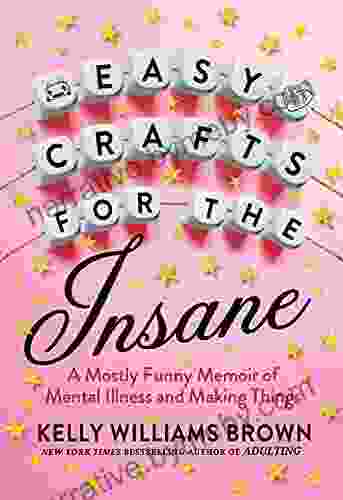 Easy Crafts For The Insane: A Mostly Funny Memoir Of Mental Illness And Making Things