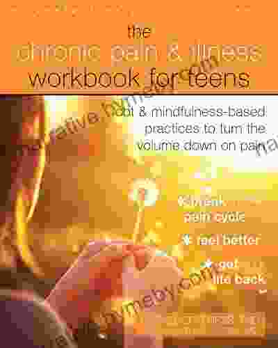 The Chronic Pain And Illness Workbook For Teens: CBT And Mindfulness Based Practices To Turn The Volume Down On Pain