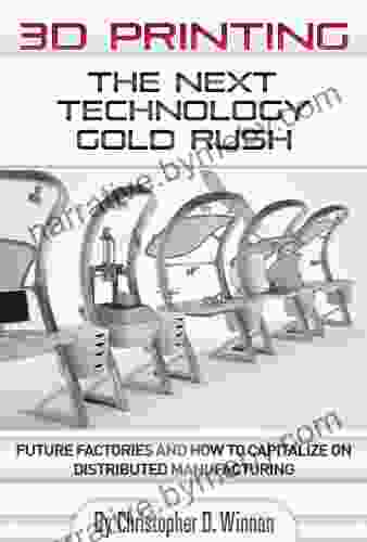 3D Printing: The Next Technology Gold Rush Future Factories and How to Capitalize on Distributed Manufacturing (3D Printing for Entrepreneurs)