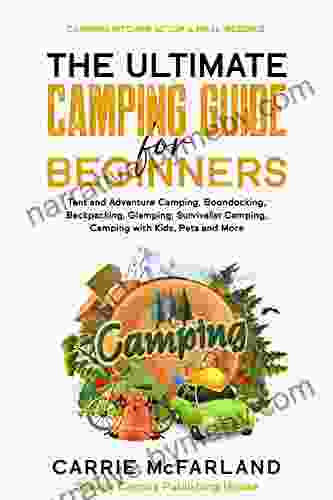 The Ultimate Camping Guide for Beginners: Tent and Adventure Camping Boondocking Backpacking Glamping Survivalist Camping Camping with Kids Pets and More Camping Kitchen Setup Meal Recipes