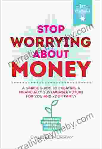 Stop Worrying About Money: A Simple Guide To Creating A Financially Sustainable Future For You And Your Family