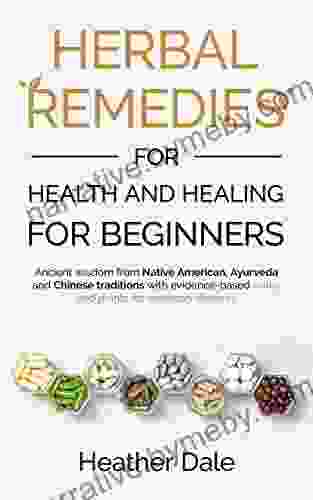 Herbal Remedies For Health And Healing For Beginners: Ancient Wisdom From Native American Ayurveda And Chinese Traditions With Evidence Based Herbs And Plants For Common Ailments